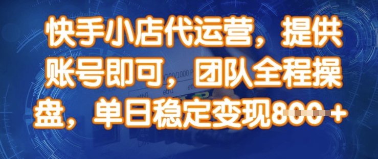 快手小店代运营，提供账号即可，团队全程操盘，单日稳定变现8张【揭秘】_网创资源库