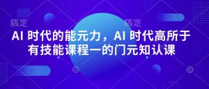 AI 时代的‮能元‬力，AI 时代高‮所于‬有技能课程‮一的‬门元‮知认‬课_网创资源库