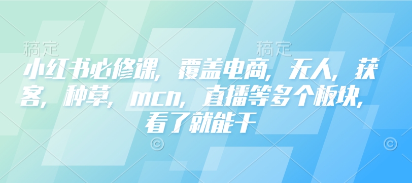 小红书必修课，覆盖电商，无人，获客，种草，mcn，直播等多个板块，看了就能干_网创资源库
