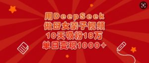 用DeepSeek做母女亲子视频，10天吸粉18万，单日变现多张_网创资源库
