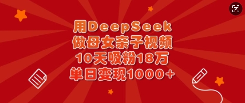 用DeepSeek做母女亲子视频，10天吸粉18万，单日变现多张_网创资源库