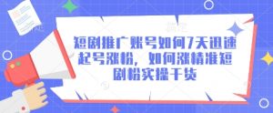 短剧推广账号如何7天迅速起号涨粉，如何涨精准短剧粉实操干货_网创资源库