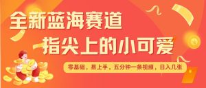 最新蓝海赛道，指尖上的小可爱，几分钟一条治愈系视频，日入几张，矩阵操作收益翻倍_网创资源库