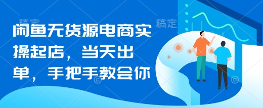 闲鱼无货源电商实操起店，当天出单，手把手教会你_网创资源库