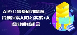 AI办公零基础到精通，持续探索AI办公实战+AI副业赚钱机会_网创资源库