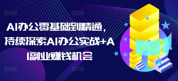 AI办公零基础到精通，持续探索AI办公实战+AI副业赚钱机会_网创资源库