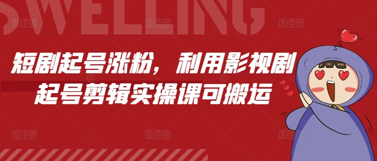 短剧起号涨粉，利用影视剧起号剪辑实操课可搬运_网创资源库