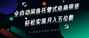 全自动闲鱼托管式电商带货，轻松实现月入五位数【揭秘】_网创资源库