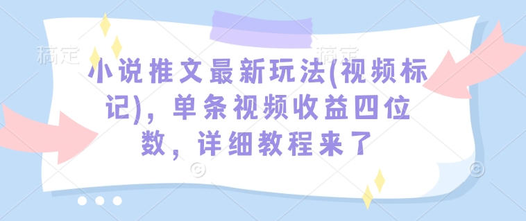 小说推文最新玩法(视频标记)，单条视频收益四位数，详细教程来了_网创资源库