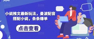 小说推文最新玩法，曼波配音搭配小说，条条爆单_网创资源库