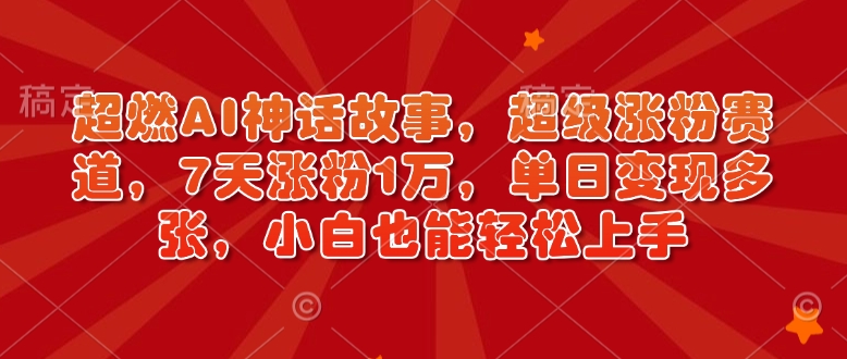 超燃AI神话故事，超级涨粉赛道，7天涨粉1万，单日变现多张，小白也能轻松上手（附详细教程）_网创资源库