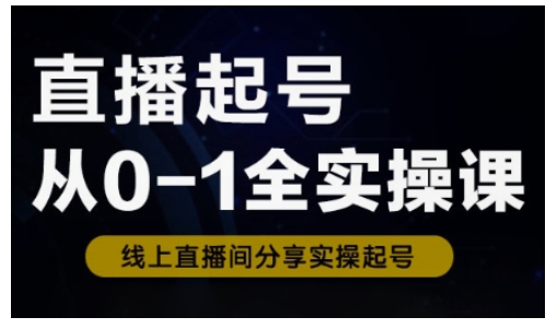 直播起号从0-1全实操课，新人0基础快速入门，0-1阶段流程化学习_网创资源库