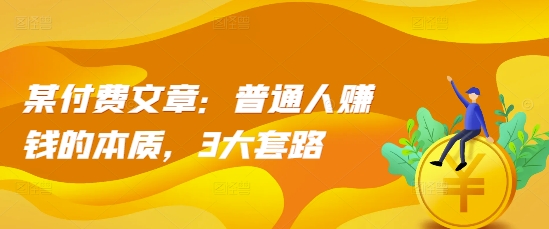 某付费文章：普通人赚钱的本质，3大套路_网创资源库