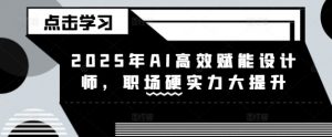 2025年AI高效赋能设计师，职场硬实力大提升_网创资源库