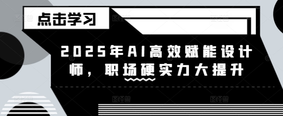 2025年AI高效赋能设计师，职场硬实力大提升_网创资源库
