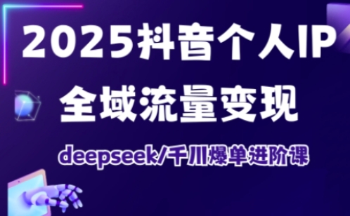2025抖音个人IP全域流量变现进阶课，deepseek千川爆单进阶课_网创资源库