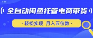 全自动闲鱼托管式电商带货，只需一部安卓手机和一个闲鱼号，轻松实现月入五位数【揭秘】_网创资源库