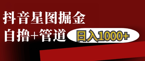 抖音星图掘金自撸，可以管道也可以自营，日入1k【揭秘】_网创资源库