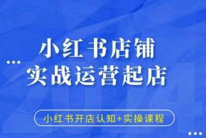 小红书店铺实战运营起店，小红书开店认知+实操课程_网创资源库