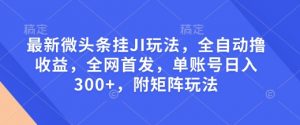 最新微头条挂JI玩法，全自动撸收益，全网首发，单账号日入300+，附矩阵玩法【揭秘】_网创资源库