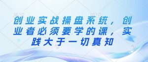 创业实战操盘系统，创业者必须要学的课，实践大于一切真知_网创资源库