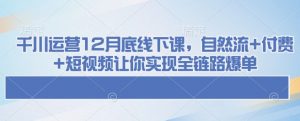 千川运营12月底线下课，自然流+付费+短视频让你实现全链路爆单_网创资源库