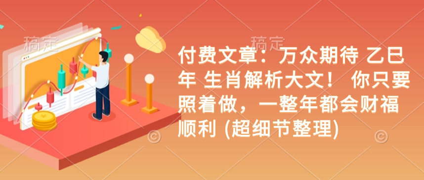 付费文章：万众期待 乙巳年 生肖解析大文！ 你只要照着做，一整年都会财福顺利 (超细节整理)_网创资源库
