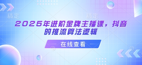 2025年进阶金牌主播课，抖音的推流算法逻辑_网创资源库