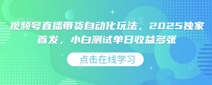 视频号直播带货自动化玩法，2025独家首发，小白测试单日收益多张【揭秘】_网创资源库