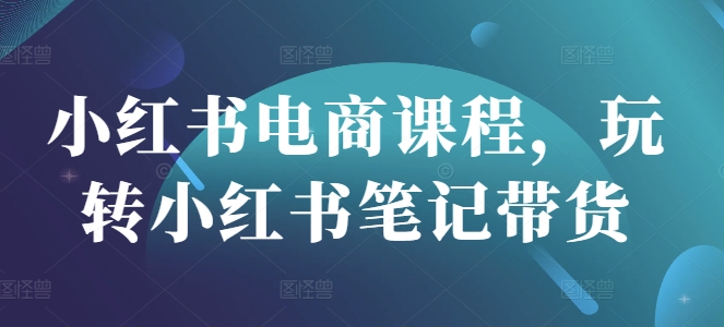 小红书电商课程，玩转小红书笔记带货_网创资源库