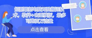 短剧最新电脑无脑搬运技术，软件+去重模版，最多可跑百万流量_网创资源库