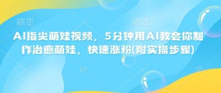AI指尖萌娃视频，5分钟用AI教会你制作治愈萌娃，快速涨粉(附实操步骤)_网创资源库