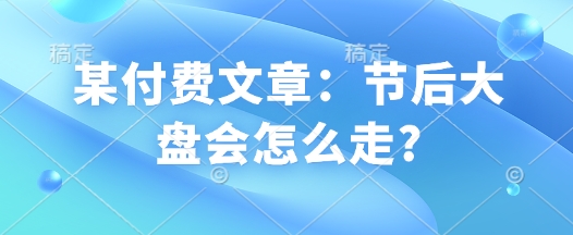 某付费文章：节后大盘会怎么走?_网创资源库