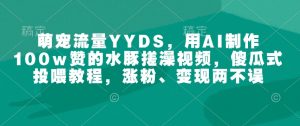 萌宠流量YYDS，用AI制作100w赞的水豚搓澡视频，傻瓜式投喂教程，涨粉、变现两不误_网创资源库