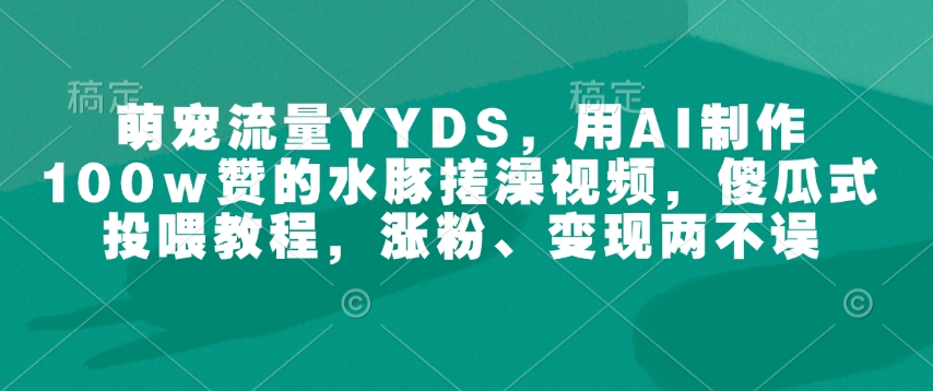 萌宠流量YYDS，用AI制作100w赞的水豚搓澡视频，傻瓜式投喂教程，涨粉、变现两不误_网创资源库