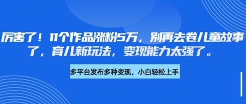 厉害了，11个作品涨粉5万，别再去卷儿童故事了，育儿新玩法，变现能力太强了_网创资源库