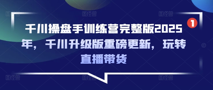 千川操盘手训练营完整版2025年，千川升级版重磅更新，玩转直播带货_网创资源库