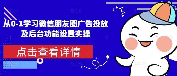 从0-1学习微信朋友圈广告投放及后台功能设置实操_网创资源库