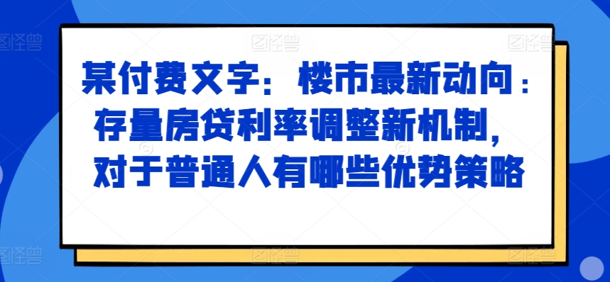 某付费文章：楼市最新动向，存量房贷利率调整新机制，对于普通人有哪些优势策略_网创资源库