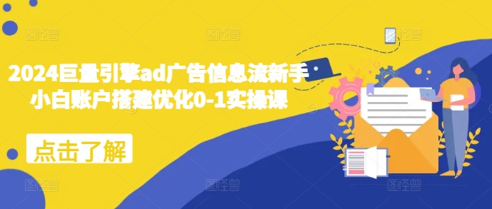 2024巨量引擎ad广告信息流新手小白账户搭建优化0-1实操课_网创资源库