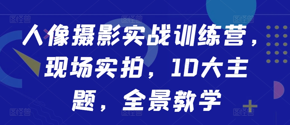 人像摄影实战训练营，现场实拍，10大主题，全景教学_网创资源库