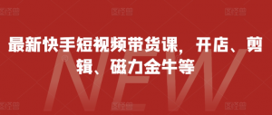 最新快手短视频带货课，开店、剪辑、磁力金牛等_网创资源库