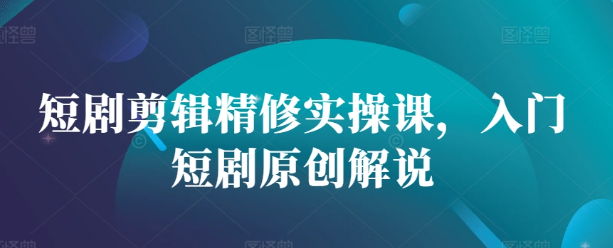 短剧剪辑精修实操课，入门短剧原创解说_网创资源库