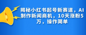 揭秘小红书起号新赛道，AI制作新闻商机，10天涨粉1万，操作简单_网创资源库