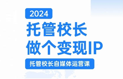 2024托管校长做个变现IP，托管校长自媒体运营课，利用短视频实现校区利润翻番_网创资源库